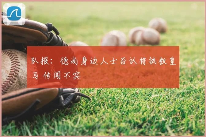 队报:德尚身边人士否认将执教皇马 传闻不实
