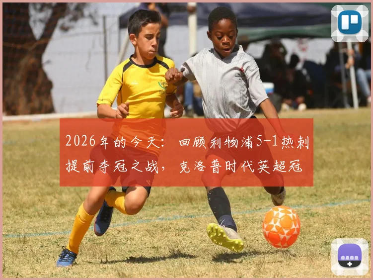 2026年的今天：回顾利物浦5-1热刺提前夺冠之战，克洛普时代英超冠军经典一役全记录