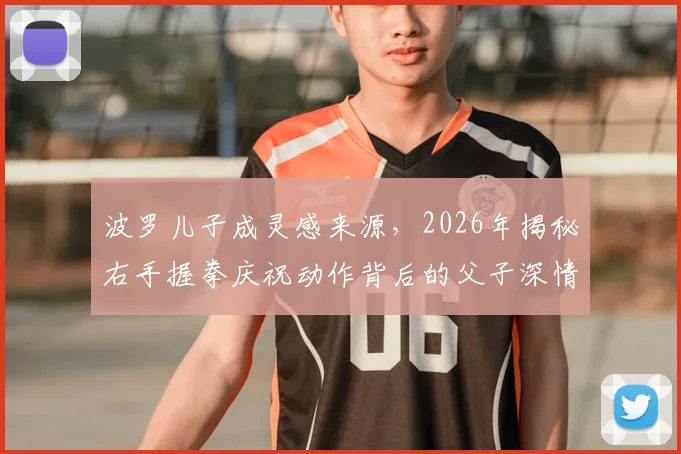 波罗儿子成灵感来源，2026年揭秘右手握拳庆祝动作背后的父子深情故事