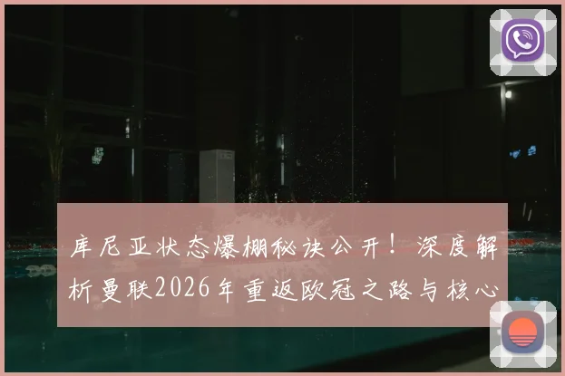 库尼亚状态爆棚秘诀公开！深度解析曼联2026年重返欧冠之路与核心球员养成