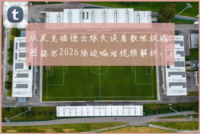 从皮克福德出球失误看教练权威:图赫尔2026场边喊话视频解析,详解现代门将战术要求