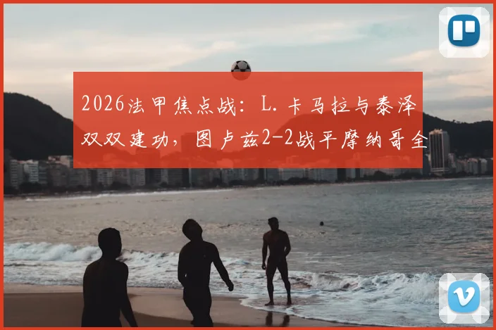 2026法甲焦点战：L.卡马拉与泰泽双双建功，图卢兹2-2战平摩纳哥全场比赛回顾与分析