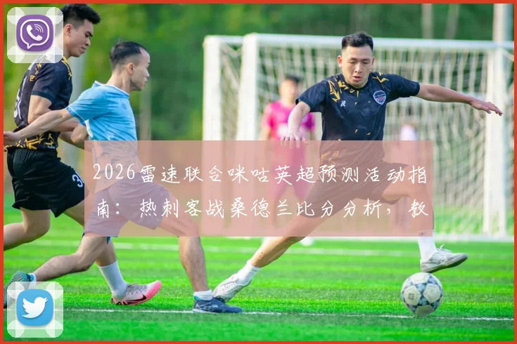 2026雷速联合咪咕英超预测活动指南：热刺客战桑德兰比分分析，教你截图上传赢好礼具体规则