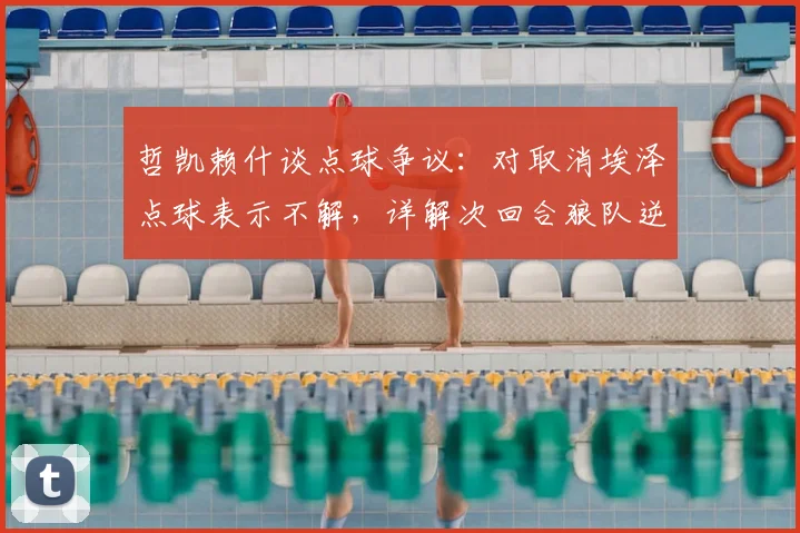 哲凯赖什谈点球争议：对取消埃泽点球表示不解，详解次回合狼队逆转晋级信心