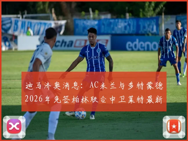 迪马济奥消息：AC米兰与多特蒙德2026年免签柏林联合中卫莱特最新进展，转会去向何时确定？