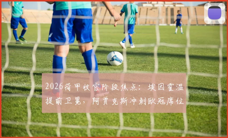 2026荷甲收官阶段焦点:埃因霍温提前卫冕,阿贾克斯冲刺欧冠席位全解析