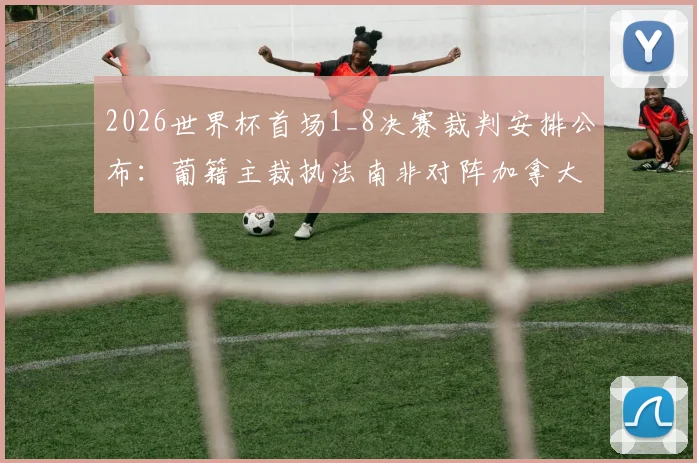 2026世界杯首场1_8决赛裁判安排公布：葡籍主裁执法南非对阵加拿大，裁判组名单与背景详解