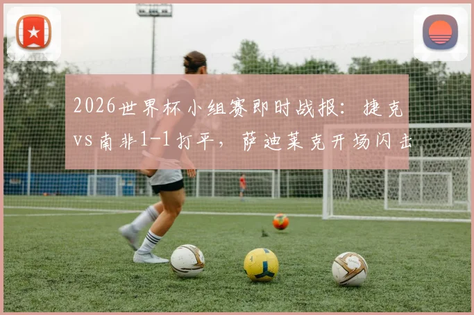 2026世界杯小组赛即时战报:捷克vs南非1-1打平,萨迪莱克开场闪击破门,莫科纳点球扳平比分