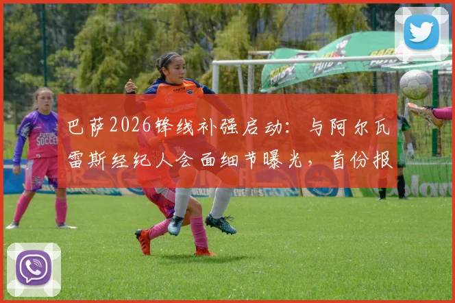 巴萨2026锋线补强启动：与阿尔瓦雷斯经纪人会面细节曝光，首份报价即将送出，曼城如何应对？
